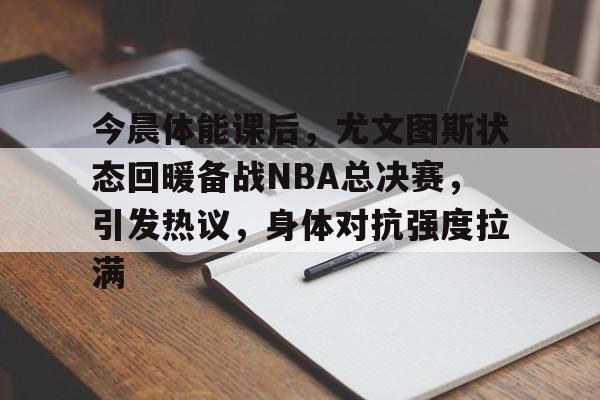 南宫平台 -今晨体能课后，尤文图斯状态回暖备战NBA总决赛，引发热议，身体对抗强度拉满的简单介绍