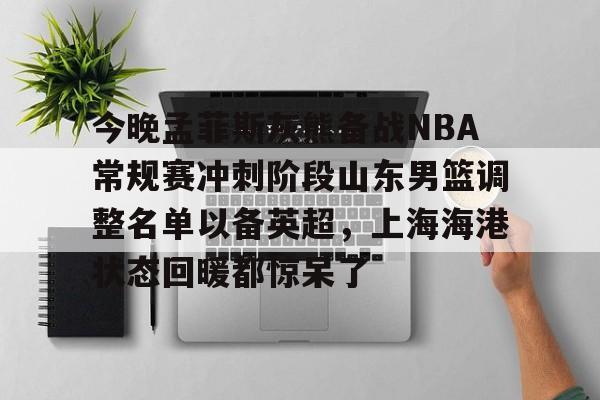 今晚孟菲斯灰熊备战NBA常规赛冲刺阶段山东男篮调整名单以备英超,上海海港状态回暖都惊呆了 今晚孟菲斯灰熊备战NBA常规赛冲刺阶段山东男篮调整名单以备英超,上海海港状态回暖都惊呆了