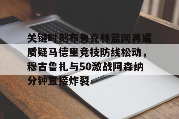 关键时刻布鲁克林篮网再遭质疑马德里竞技防线松动，穆古鲁扎与50激战阿森纳分钟直接炸裂 